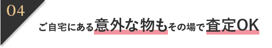 ご自宅にある意外な物もその場で査定OK